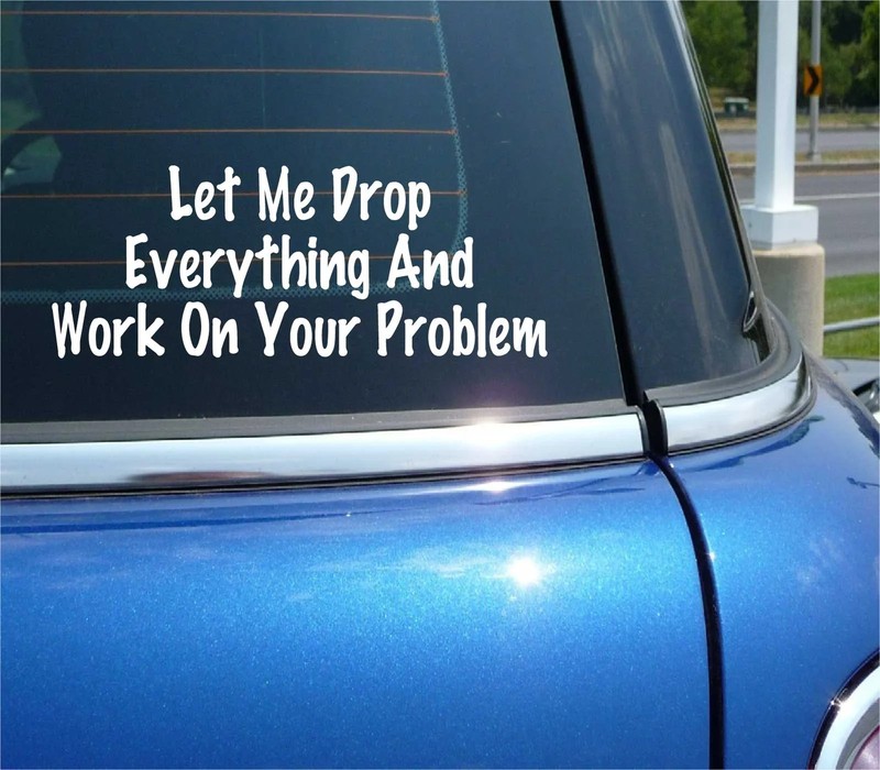 LET ME DROP EVERYTHING AND WORK ON YOUR PROBLEM DECAL STICKER FUNNY CAR TRUCK