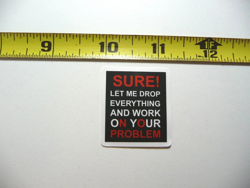 SURE LET ME DROP EVERYTHING AND WORK ON YOUR PROBLEM SMALL STICKER DECAL JOB